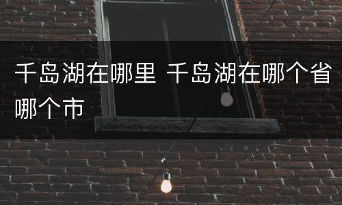 千岛湖在哪里 千岛湖在哪个省哪个市