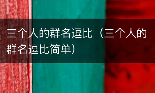 三个人的群名逗比（三个人的群名逗比简单）