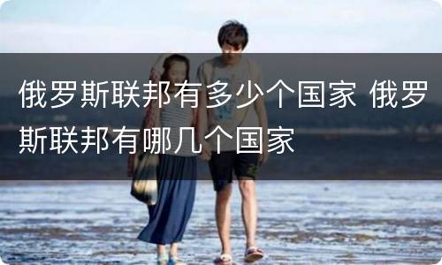 俄罗斯联邦有多少个国家 俄罗斯联邦有哪几个国家
