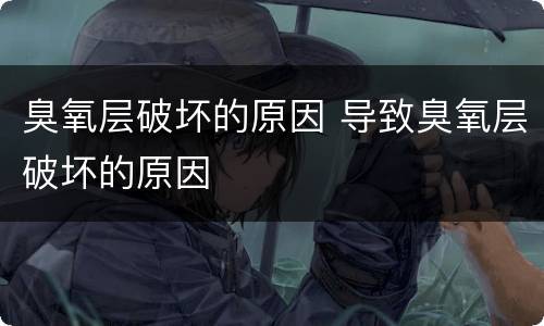 臭氧层破坏的原因 导致臭氧层破坏的原因