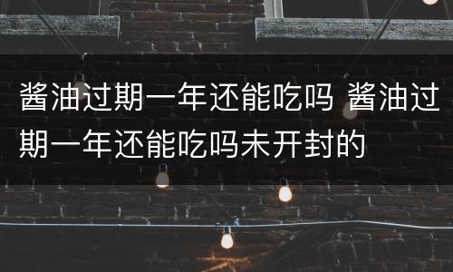 酱油过期一年还能吃吗 酱油过期一年还能吃吗未开封的