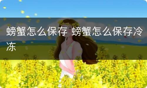 螃蟹怎么保存 螃蟹怎么保存冷冻