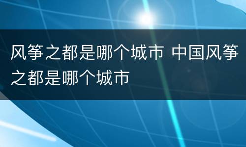 风筝之都是哪个城市 中国风筝之都是哪个城市