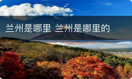 兰州是哪里 兰州是哪里的