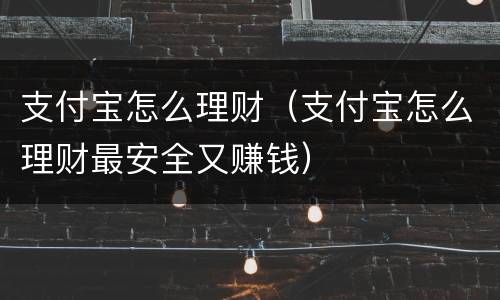 支付宝怎么理财（支付宝怎么理财最安全又赚钱）