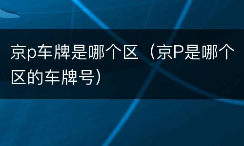 京p车牌是哪个区（京P是哪个区的车牌号）