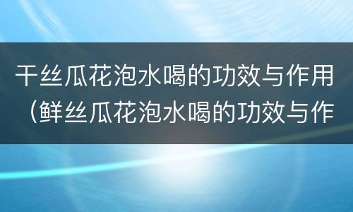 干丝瓜花泡水喝的功效与作用（鲜丝瓜花泡水喝的功效与作用）