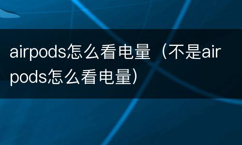 airpods怎么看电量（不是airpods怎么看电量）