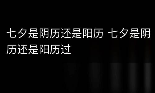 七夕是阴历还是阳历 七夕是阴历还是阳历过