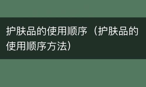 护肤品的使用顺序（护肤品的使用顺序方法）