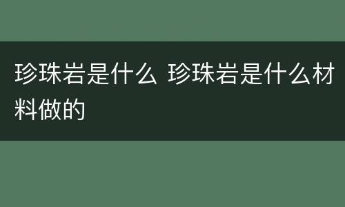 珍珠岩是什么 珍珠岩是什么材料做的