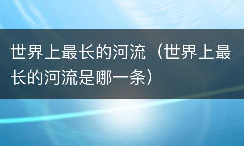 世界上最长的河流（世界上最长的河流是哪一条）
