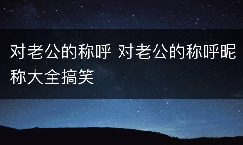 对老公的称呼 对老公的称呼昵称大全搞笑