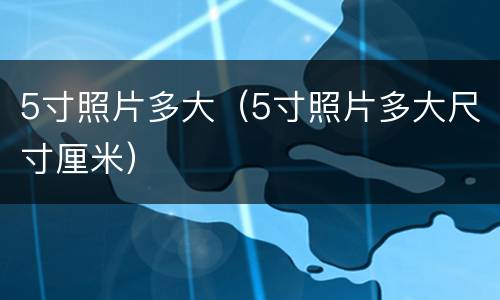 5寸照片多大（5寸照片多大尺寸厘米）