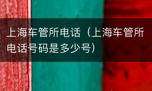 上海车管所电话（上海车管所电话号码是多少号）