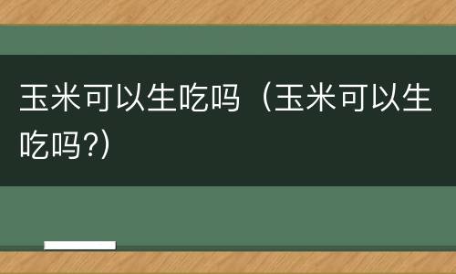 玉米可以生吃吗（玉米可以生吃吗?）