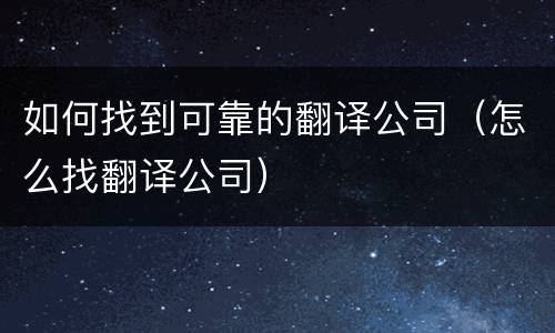 如何找到可靠的翻译公司（怎么找翻译公司）