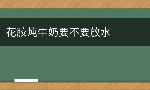 花胶炖牛奶要不要放水