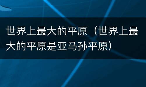 世界上最大的平原（世界上最大的平原是亚马孙平原）
