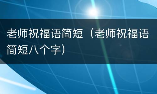 老师祝福语简短（老师祝福语简短八个字）