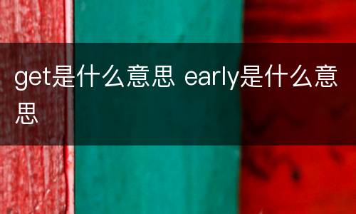 get是什么意思 early是什么意思