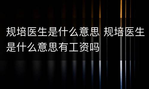规培医生是什么意思 规培医生是什么意思有工资吗
