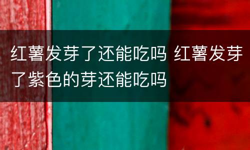 红薯发芽了还能吃吗 红薯发芽了紫色的芽还能吃吗