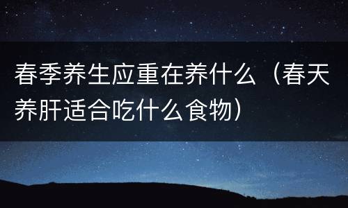 春季养生应重在养什么（春天养肝适合吃什么食物）