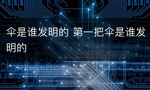 伞是谁发明的 第一把伞是谁发明的