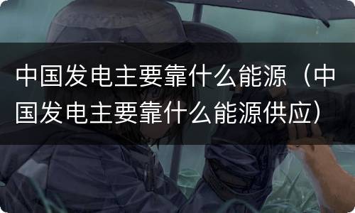 中国发电主要靠什么能源（中国发电主要靠什么能源供应）
