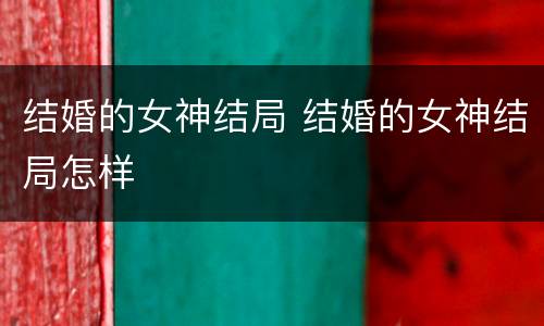 结婚的女神结局 结婚的女神结局怎样