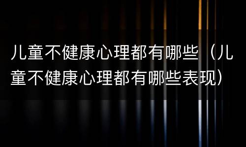 儿童不健康心理都有哪些（儿童不健康心理都有哪些表现）