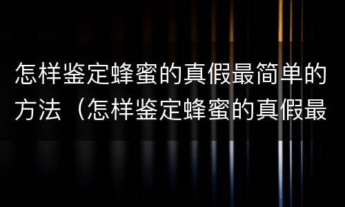 怎样鉴定蜂蜜的真假最简单的方法（怎样鉴定蜂蜜的真假最简单的方法视频）