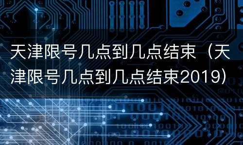 天津限号几点到几点结束（天津限号几点到几点结束2019）