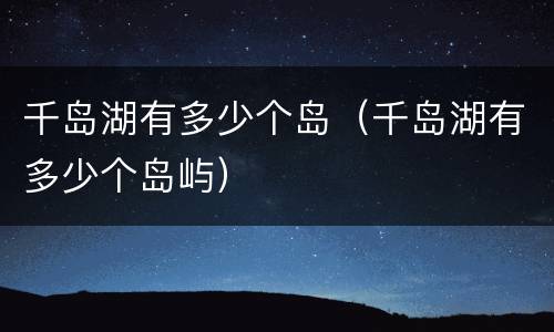千岛湖有多少个岛（千岛湖有多少个岛屿）