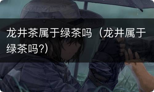 龙井茶属于绿茶吗（龙井属于绿茶吗?）