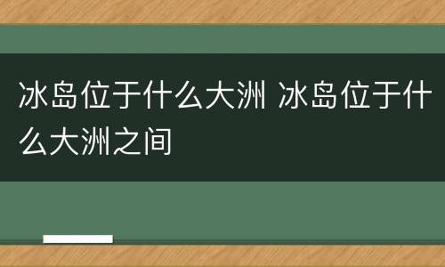 冰岛位于什么大洲 冰岛位于什么大洲之间