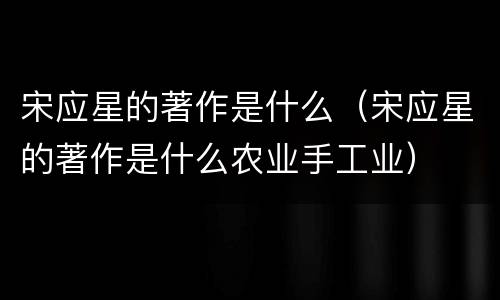 宋应星的著作是什么（宋应星的著作是什么农业手工业）