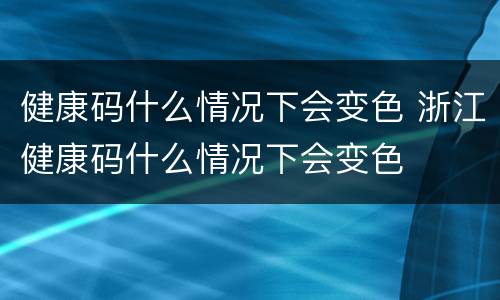 健康码什么情况下会变色 浙江健康码什么情况下会变色