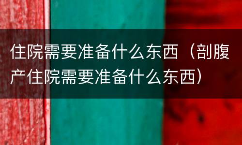 住院需要准备什么东西（剖腹产住院需要准备什么东西）