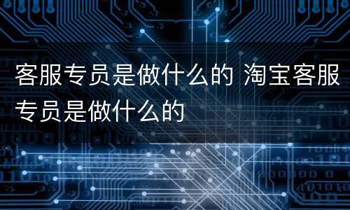 客服专员是做什么的 淘宝客服专员是做什么的