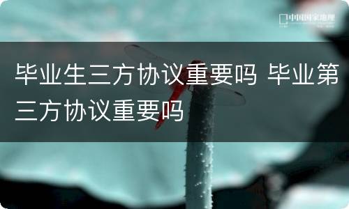 毕业生三方协议重要吗 毕业第三方协议重要吗
