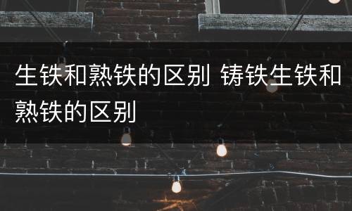 生铁和熟铁的区别 铸铁生铁和熟铁的区别