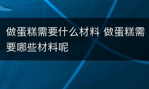 做蛋糕需要什么材料 做蛋糕需要哪些材料呢