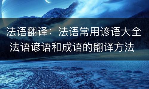 法语翻译：法语常用谚语大全 法语谚语和成语的翻译方法