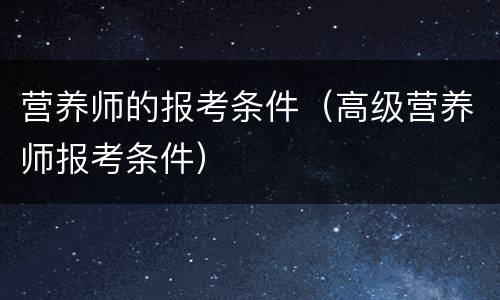 营养师的报考条件（高级营养师报考条件）