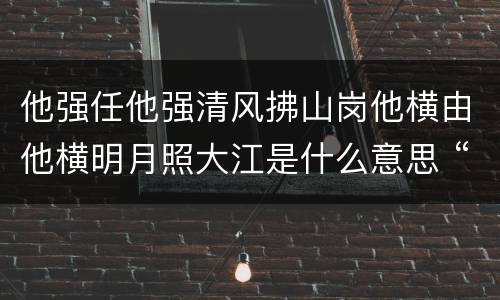 他强任他强清风拂山岗他横由他横明月照大江是什么意思 “他强任他强,清风拂山岗”下一句是什么