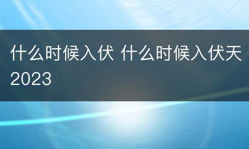 什么时候入伏 什么时候入伏天2023