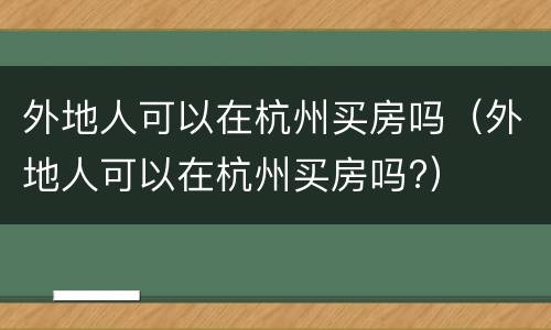 外地人可以在杭州买房吗（外地人可以在杭州买房吗?）