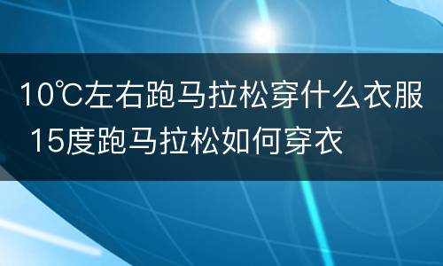 10℃左右跑马拉松穿什么衣服 15度跑马拉松如何穿衣